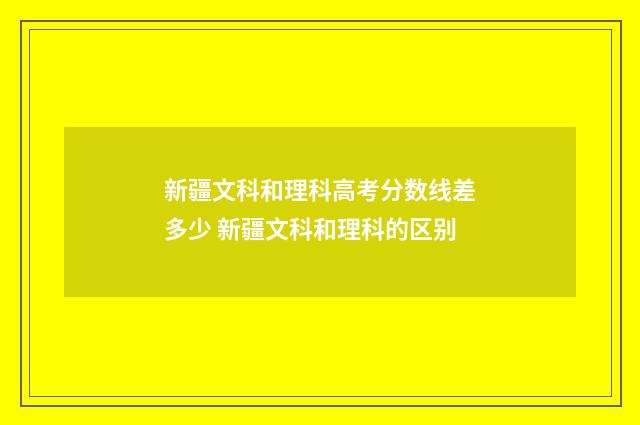 新疆文科和理科高考分数线差多少 新疆文科和理科的区别