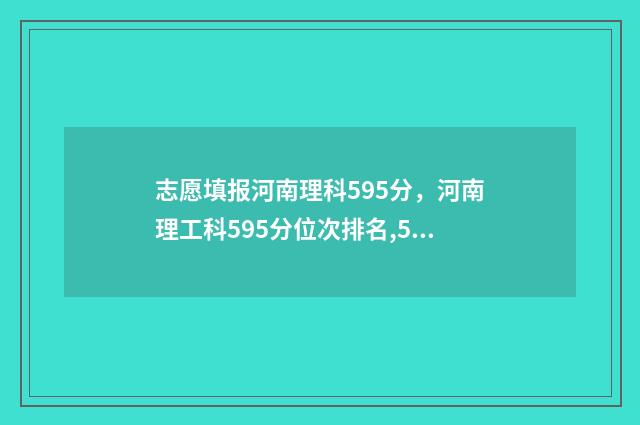 志愿填报河南理科595分，河南理工科595分位次排名,595分河南理科能上什么大学 志愿填报河南理科怎么填