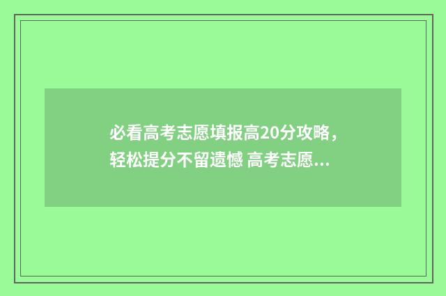 必看高考志愿填报高20分攻略，轻松提分不留遗憾 高考志愿填报最主要看什么