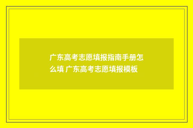 广东高考志愿填报指南手册怎么填 广东高考志愿填报模板
