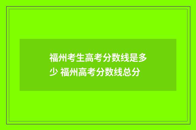 福州考生高考分数线是多少 福州高考分数线总分