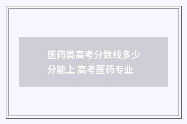 医药类高考分数线多少分能上 高考医药专业