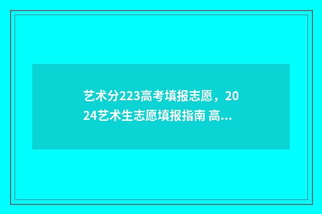 艺术分223高考填报志愿，2024艺术生志愿填报指南 高考分数艺术类