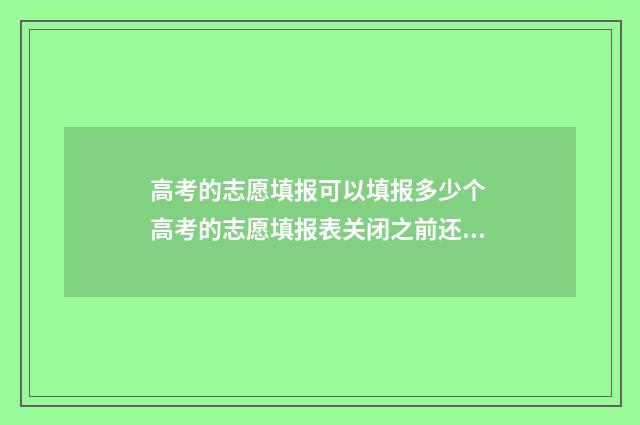 高考的志愿填报可以填报多少个 高考的志愿填报表关闭之前还用看吗
