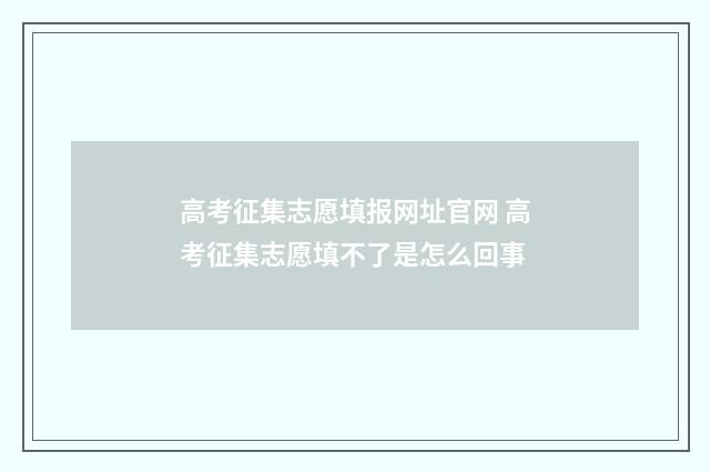 高考征集志愿填报网址官网 高考征集志愿填不了是怎么回事