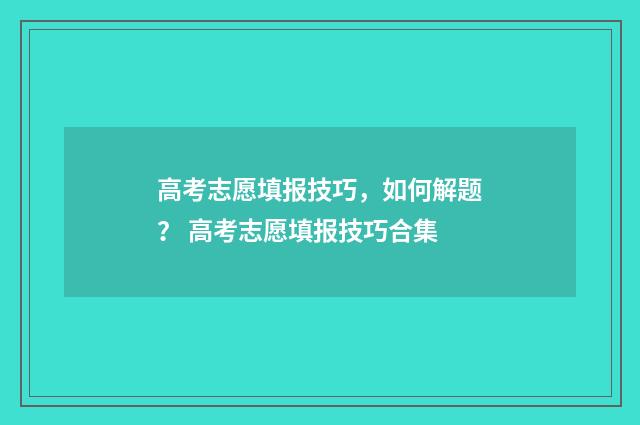 高考志愿填报技巧，如何解题？ 高考志愿填报技巧合集
