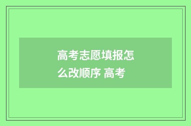 高考志愿填报怎么改顺序 高考