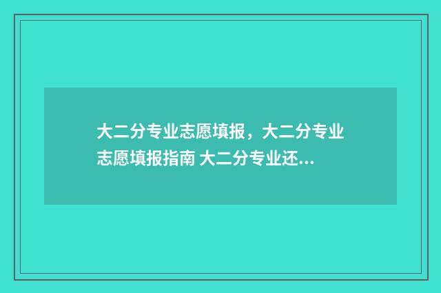 大二分专业志愿填报，大二分专业志愿填报指南 大二分专业还分宿舍吗