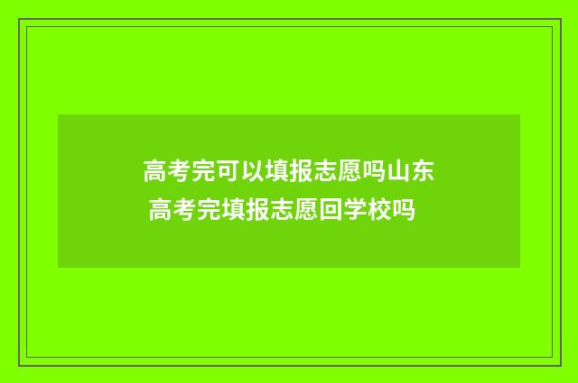 高考完可以填报志愿吗山东 高考完填报志愿回学校吗