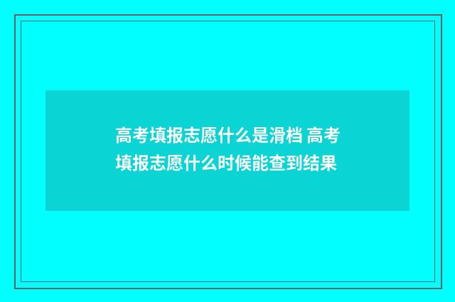 高考填报志愿什么是滑档 高考填报志愿什么时候能查到结果