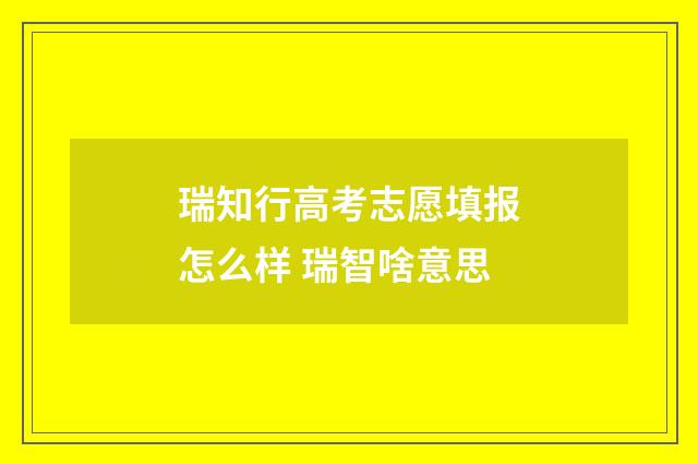瑞知行高考志愿填报怎么样 瑞智啥意思