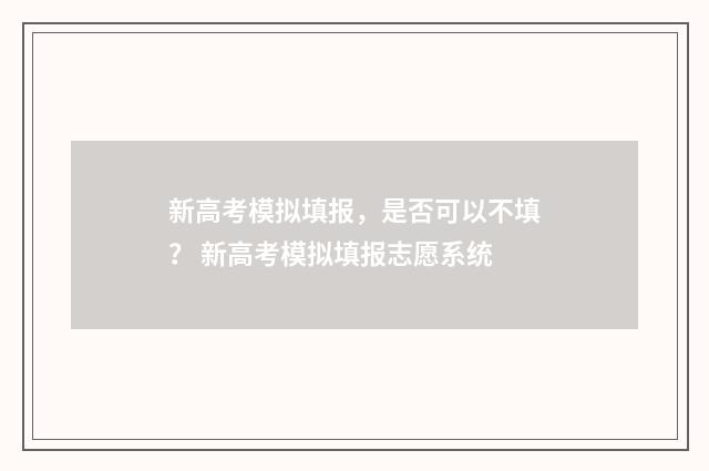 新高考模拟填报，是否可以不填？ 新高考模拟填报志愿系统