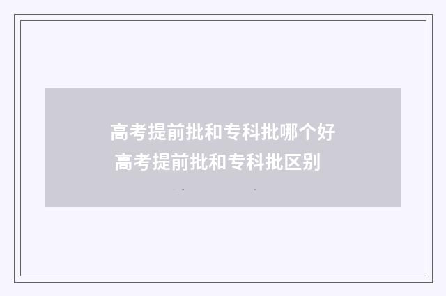 高考提前批和专科批哪个好 高考提前批和专科批区别