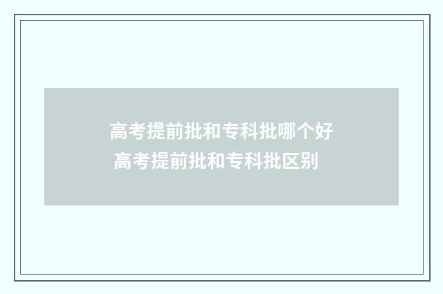 高考提前批和专科批哪个好 高考提前批和专科批区别