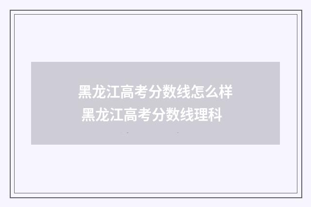 黑龙江高考分数线怎么样 黑龙江高考分数线理科