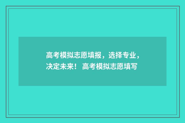 高考模拟志愿填报，选择专业，决定未来！ 高考模拟志愿填写