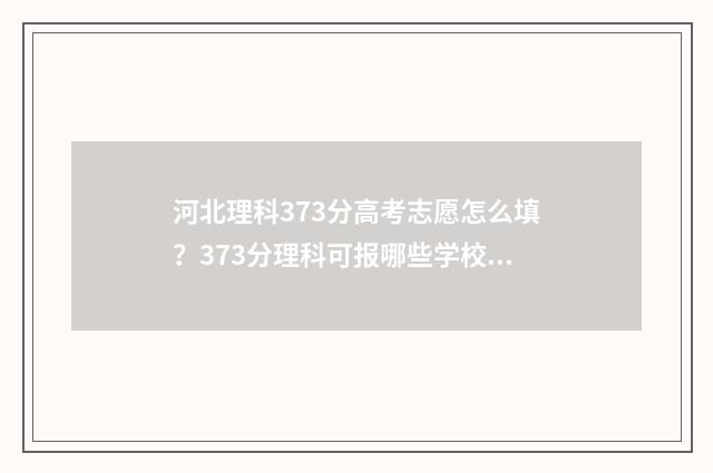河北理科373分高考志愿怎么填？373分理科可报哪些学校和专业 河北理科374分