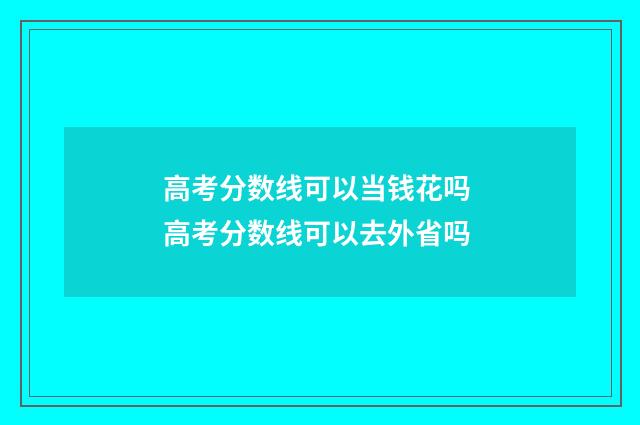 高考分数线可以当钱花吗 高考分数线可以去外省吗