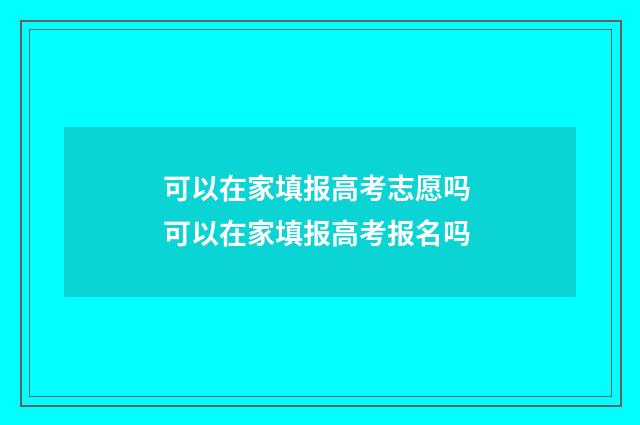 可以在家填报高考志愿吗 可以在家填报高考报名吗