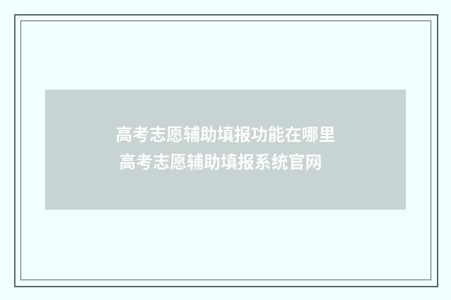 高考志愿辅助填报功能在哪里 高考志愿辅助填报系统官网