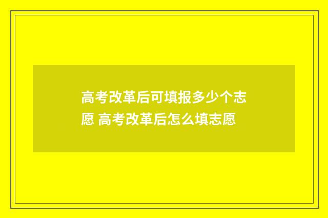高考改革后可填报多少个志愿 高考改革后怎么填志愿