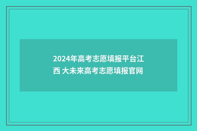 2024年高考志愿填报平台江西 大未来高考志愿填报官网