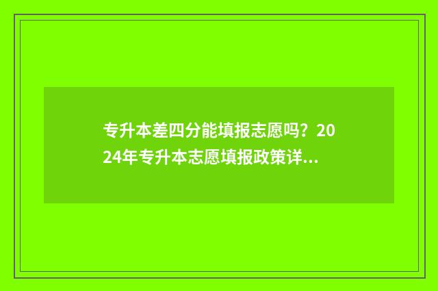 专升本差四分能填报志愿吗？2024年专升本志愿填报政策详解 专升本差四分能上吗