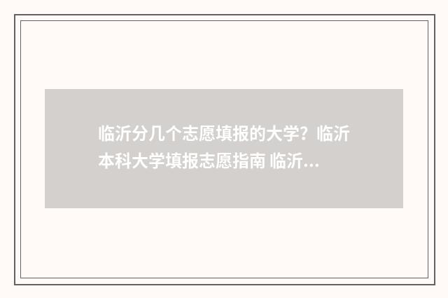 临沂分几个志愿填报的大学？临沂本科大学填报志愿指南 临沂市报志愿专业平台咨询