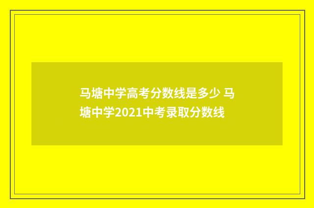 马塘中学高考分数线是多少 马塘中学2021中考录取分数线