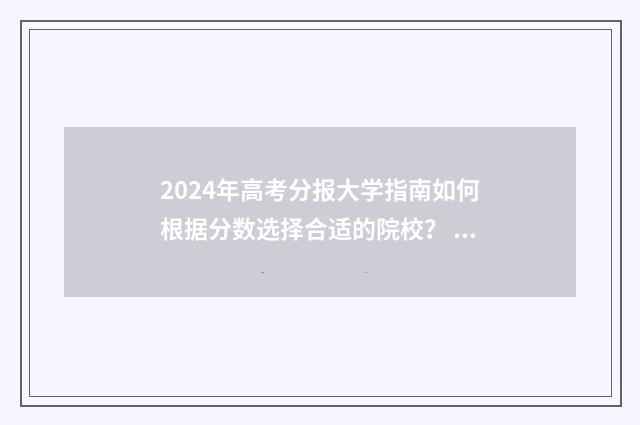 2024年高考分报大学指南如何根据分数选择合适的院校？ 2024年高考录取率继续降低