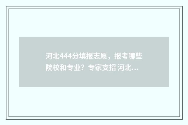 河北444分填报志愿，报考哪些院校和专业？专家支招 河北考生444分能上哪个学校