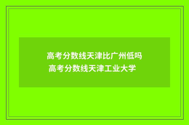 高考分数线天津比广州低吗 高考分数线天津工业大学