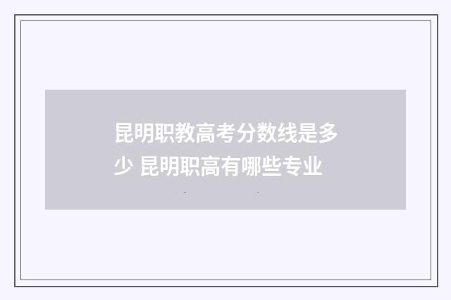 昆明职教高考分数线是多少 昆明职高有哪些专业