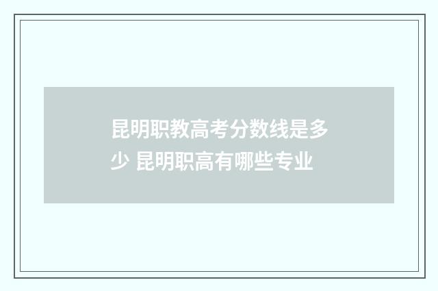 昆明职教高考分数线是多少 昆明职高有哪些专业