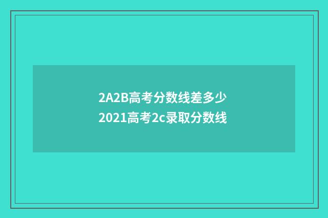 2A2B高考分数线差多少 2021高考2c录取分数线