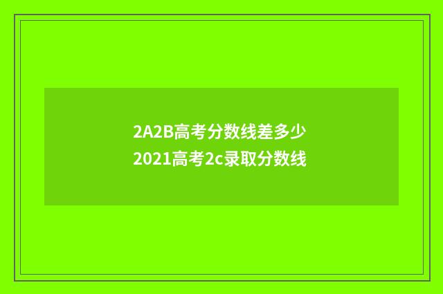 2A2B高考分数线差多少 2021高考2c录取分数线