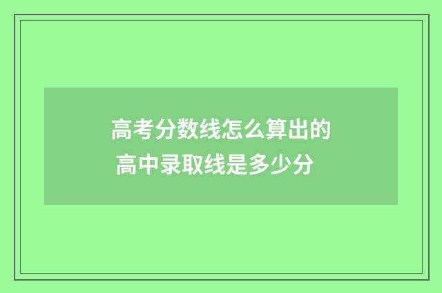 高考分数线怎么算出的 高中录取线是多少分