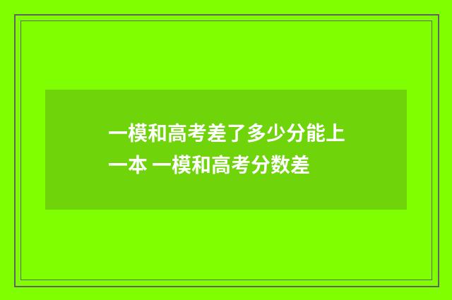 一模和高考差了多少分能上一本 一模和高考分数差