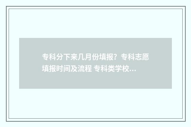 专科分下来几月份填报？专科志愿填报时间及流程 专科类学校什么时候录取