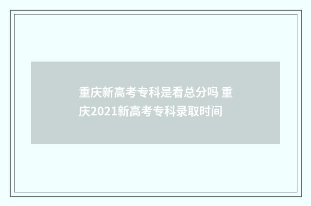 重庆新高考专科是看总分吗 重庆2021新高考专科录取时间