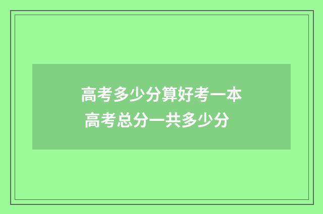 高考多少分算好考一本 高考总分一共多少分