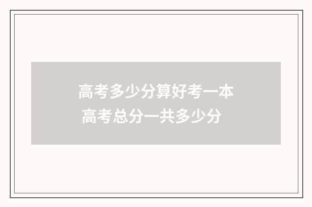 高考多少分算好考一本 高考总分一共多少分