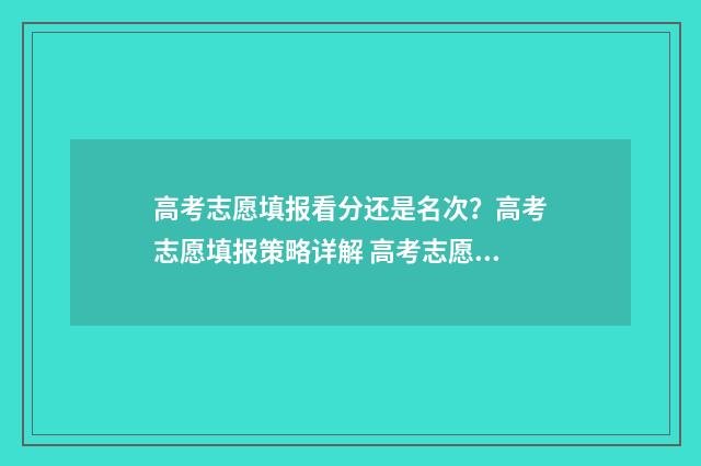 高考志愿填报看分还是名次？高考志愿填报策略详解 高考志愿填报看单科成绩吗