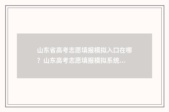 山东省高考志愿填报模拟入口在哪？山东高考志愿填报模拟系统入口分享 山东省春季高考报名入口官网