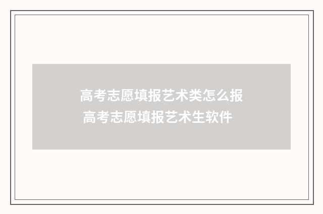 高考志愿填报艺术类怎么报 高考志愿填报艺术生软件