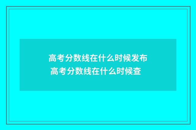 高考分数线在什么时候发布 高考分数线在什么时候查
