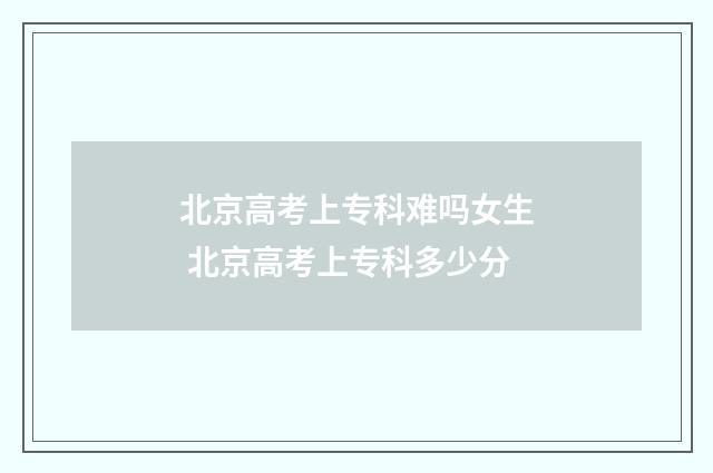 北京高考上专科难吗女生 北京高考上专科多少分