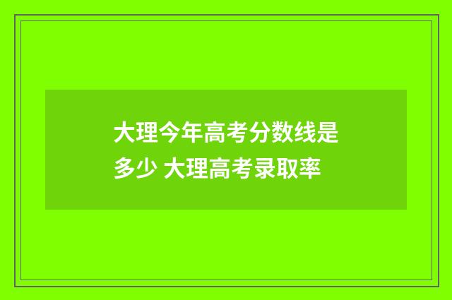 大理今年高考分数线是多少 大理高考录取率
