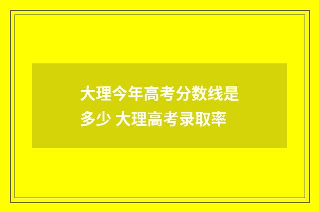 大理今年高考分数线是多少 大理高考录取率