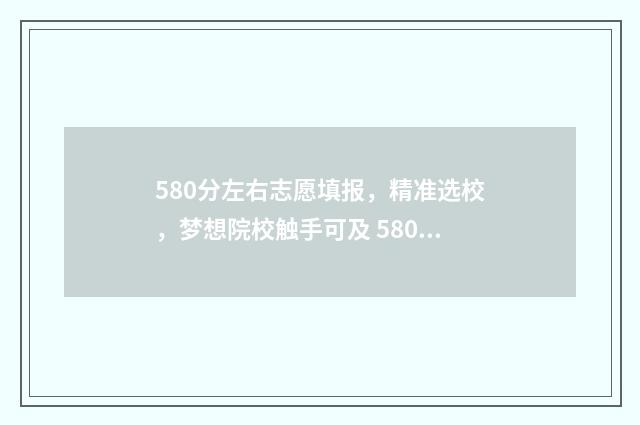 580分左右志愿填报，精准选校，梦想院校触手可及 580分填什么学校好?